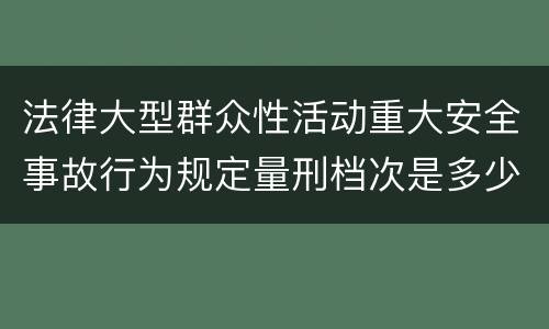 法律大型群众性活动重大安全事故行为规定量刑档次是多少
