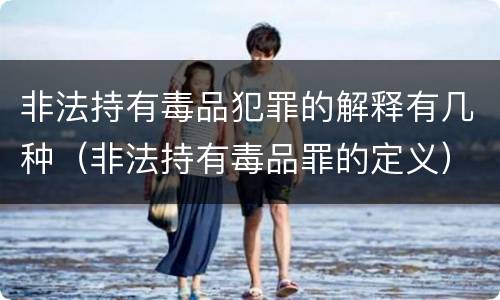 非法持有毒品犯罪的解释有几种（非法持有毒品罪的定义）