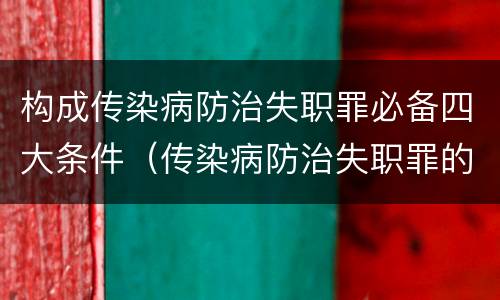 构成传染病防治失职罪必备四大条件（传染病防治失职罪的构成要件）