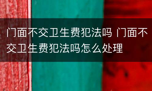 门面不交卫生费犯法吗 门面不交卫生费犯法吗怎么处理