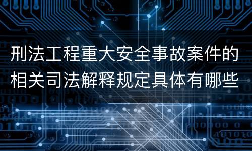 刑法工程重大安全事故案件的相关司法解释规定具体有哪些