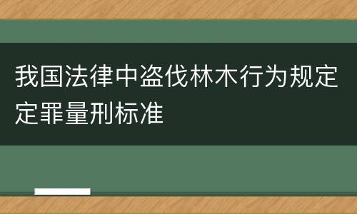 我国法律中盗伐林木行为规定定罪量刑标准