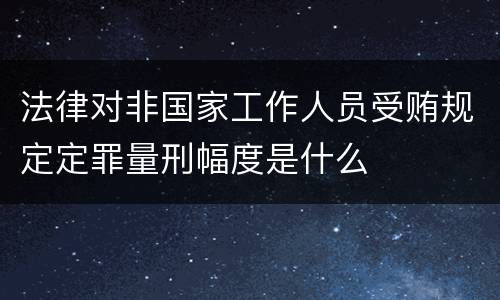 法律对非国家工作人员受贿规定定罪量刑幅度是什么