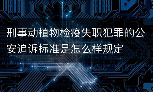 刑事动植物检疫失职犯罪的公安追诉标准是怎么样规定