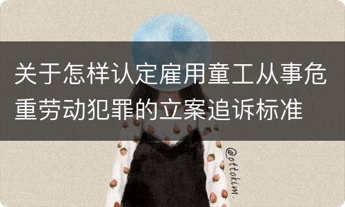关于怎样认定雇用童工从事危重劳动犯罪的立案追诉标准