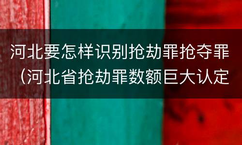 河北要怎样识别抢劫罪抢夺罪（河北省抢劫罪数额巨大认定标准）
