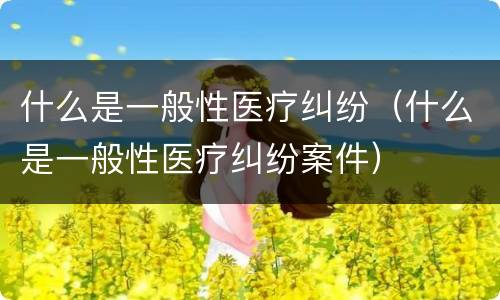 什么是一般性医疗纠纷（什么是一般性医疗纠纷案件）