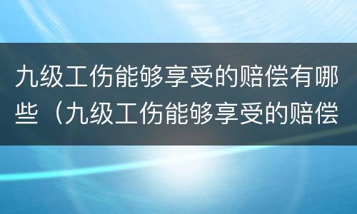 九级工伤能够享受的赔偿有哪些（九级工伤能够享受的赔偿有哪些呢）