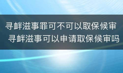 寻衅滋事罪可不可以取保候审 寻衅滋事可以申请取保候审吗