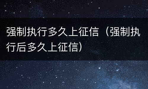 强制执行多久上征信（强制执行后多久上征信）