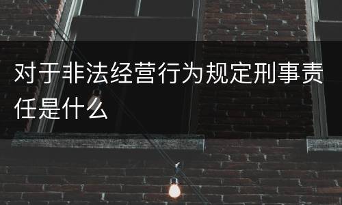 对于非法经营行为规定刑事责任是什么