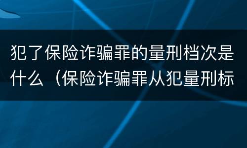犯了保险诈骗罪的量刑档次是什么（保险诈骗罪从犯量刑标准）