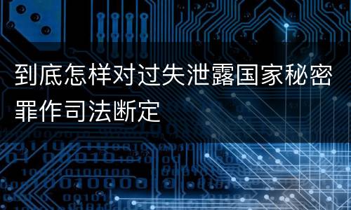 到底怎样对过失泄露国家秘密罪作司法断定