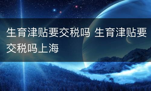 生育津贴要交税吗 生育津贴要交税吗上海
