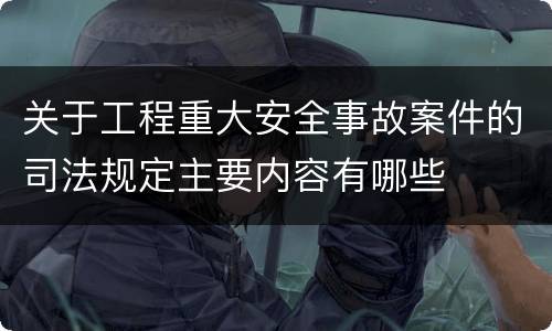 关于工程重大安全事故案件的司法规定主要内容有哪些