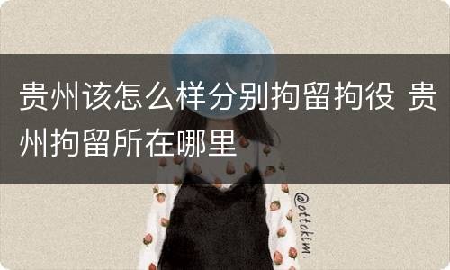 贵州该怎么样分别拘留拘役 贵州拘留所在哪里
