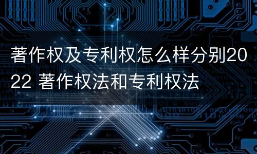 著作权及专利权怎么样分别2022 著作权法和专利权法