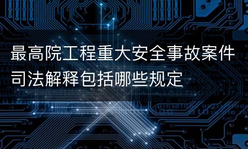 最高院工程重大安全事故案件司法解释包括哪些规定
