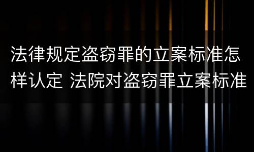 法律规定盗窃罪的立案标准怎样认定 法院对盗窃罪立案标准