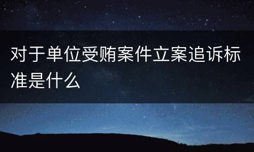对于单位受贿案件立案追诉标准是什么
