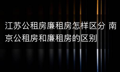 江苏公租房廉租房怎样区分 南京公租房和廉租房的区别