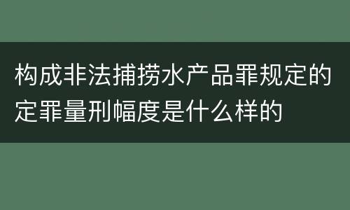 构成非法捕捞水产品罪规定的定罪量刑幅度是什么样的