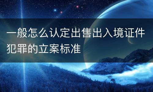 一般怎么认定出售出入境证件犯罪的立案标准