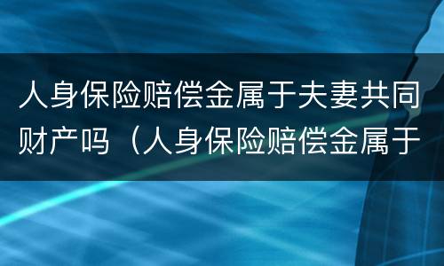人身保险赔偿金属于夫妻共同财产吗（人身保险赔偿金属于夫妻共同财产吗）
