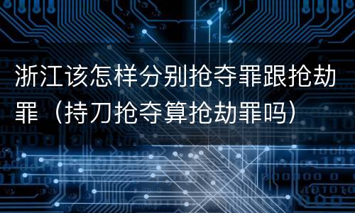 浙江该怎样分别抢夺罪跟抢劫罪（持刀抢夺算抢劫罪吗）