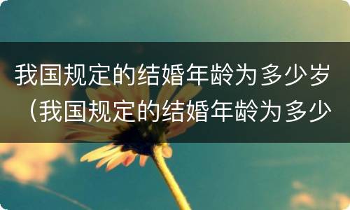我国规定的结婚年龄为多少岁（我国规定的结婚年龄为多少岁以上）