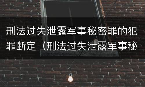 刑法过失泄露军事秘密罪的犯罪断定（刑法过失泄露军事秘密罪的犯罪断定）