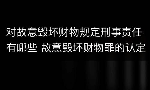 对故意毁坏财物规定刑事责任有哪些 故意毁坏财物罪的认定