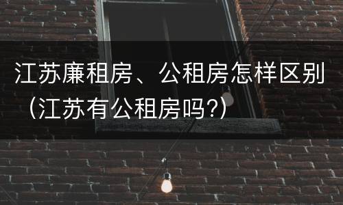 江苏廉租房、公租房怎样区别（江苏有公租房吗?）