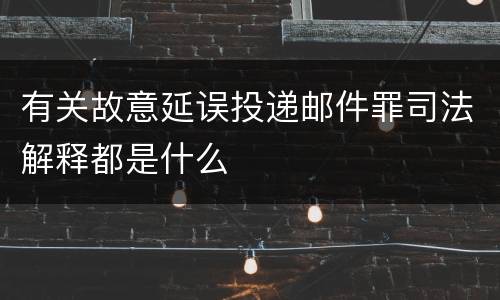 有关故意延误投递邮件罪司法解释都是什么