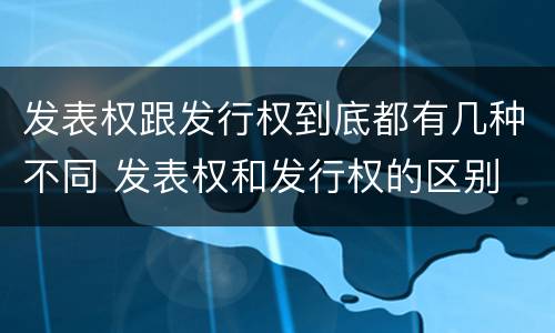 发表权跟发行权到底都有几种不同 发表权和发行权的区别