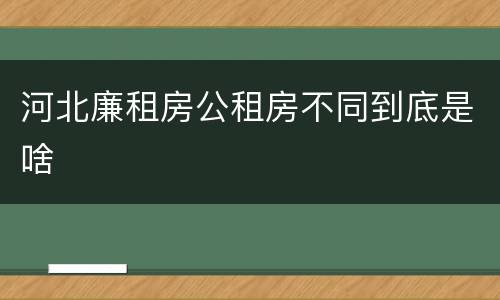 河北廉租房公租房不同到底是啥
