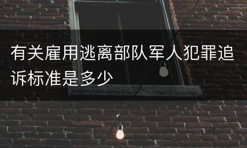 有关雇用逃离部队军人犯罪追诉标准是多少
