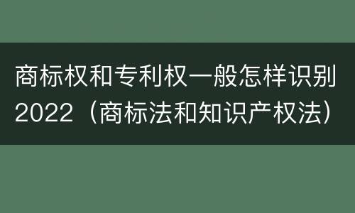 商标权和专利权一般怎样识别2022（商标法和知识产权法）
