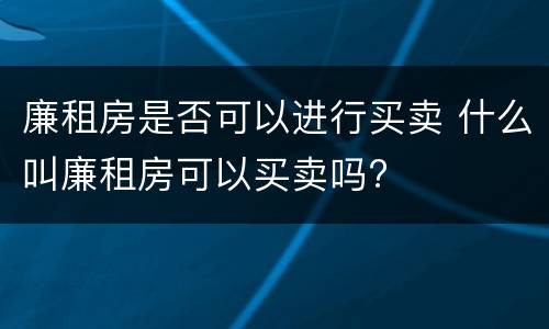 廉租房是否可以进行买卖 什么叫廉租房可以买卖吗?