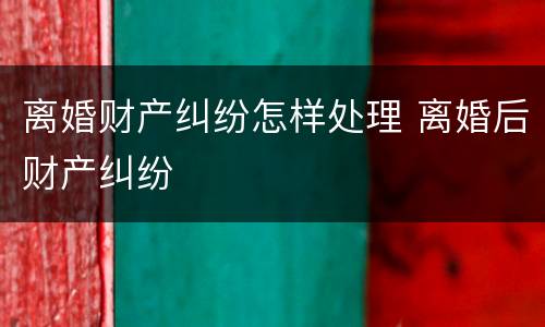 离婚财产纠纷怎样处理 离婚后财产纠纷