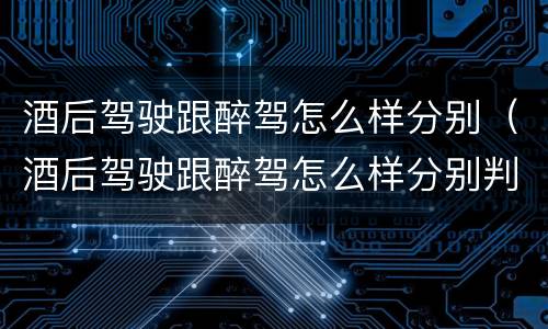酒后驾驶跟醉驾怎么样分别（酒后驾驶跟醉驾怎么样分别判刑）