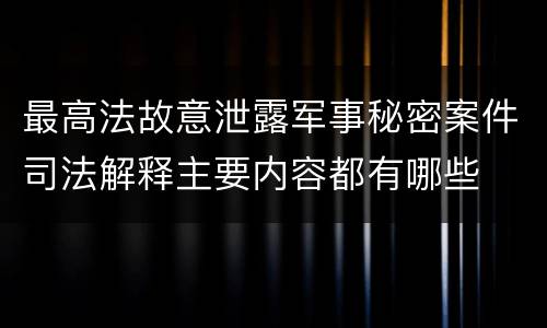 最高法故意泄露军事秘密案件司法解释主要内容都有哪些