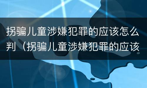 拐骗儿童涉嫌犯罪的应该怎么判（拐骗儿童涉嫌犯罪的应该怎么判定）