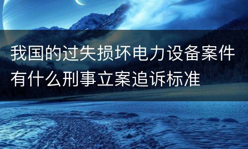我国的过失损坏电力设备案件有什么刑事立案追诉标准