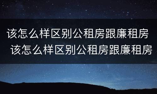 该怎么样区别公租房跟廉租房 该怎么样区别公租房跟廉租房呢
