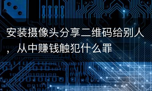 安装摄像头分享二维码给别人，从中赚钱触犯什么罪