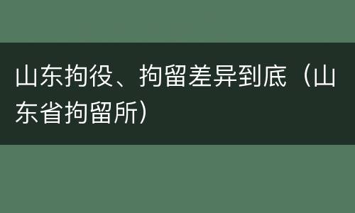 山东拘役、拘留差异到底（山东省拘留所）