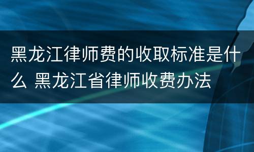 黑龙江律师费的收取标准是什么 黑龙江省律师收费办法