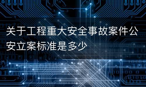 关于工程重大安全事故案件公安立案标准是多少