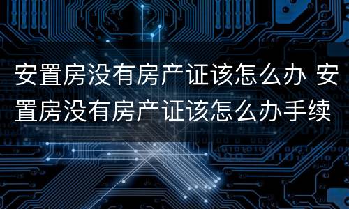 安置房没有房产证该怎么办 安置房没有房产证该怎么办手续